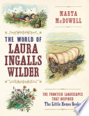 The world of Laura Ingalls Wilder : the frontier landscapes that inspired the Little House books /