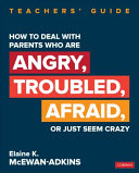 How to deal with parents who are angry, troubled, afraid, or just seem crazy : teachers' guide /