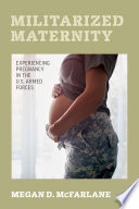 Militarized maternity : experiencing pregnancy in the U.S. armed forces /