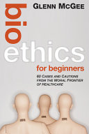 Bioethics for beginners : 60 cases and cautions from the moral frontier of healthcare /