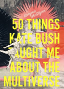 50 things Kate Bush taught me about the multiverse : poems /