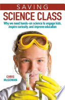 Saving science class : why we need hands-on science to engage kids, inspire curiosity, and improve education /