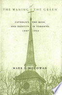 The waning of the green : Catholics, the Irish, and identity in Toronto, 1887-1922 /