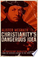 Christianity's dangerous idea : the Protestant revolution -- a history from the sixteenth century to the twenty-first /