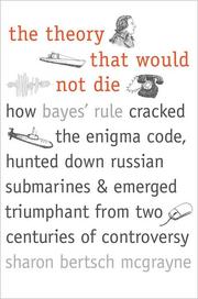 The theory that would not die : how Bayes' rule cracked the enigma code, hunted down Russian submarines, & emerged triumphant from two centuries of controversy /
