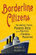 Borderline citizens : the United States, Puerto Rico, and the politics of colonial migration /