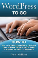 WordPress to go : how to build a WordPress website on your own domain, from scratch, even if you are a complete beginner /