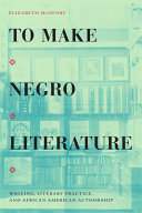 To make Negro literature : writing, literary practice & African American authorship /