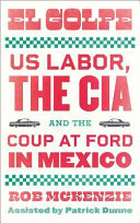 El Golpe : U.S. labor, the CIA, and the coup at Ford in Mexico /