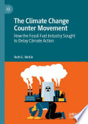The Climate Change Counter Movement : How the Fossil Fuel Industry Sought to Delay Climate Action /