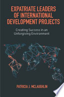 Expatriate leaders of international development projects : creating success in an unforgiving environment /