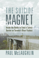 The suicide magnet : inside the battle to erect a safety barrier on Toronto's Bloor viaduct /
