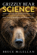 Grizzly bear science and the art of a wilderness life : forty years of research in the Flathead Valley /