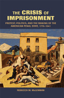 The crisis of imprisonment : protest, politics, and the making of the American penal state, 1776-1941 /