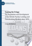 Taming the Fringe : The Regulation and Development of the British Payday Lending and Pawnbroking Markets since 1870 /