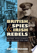 British spies and Irish rebels : British intelligence and Ireland, 1916-1945 /