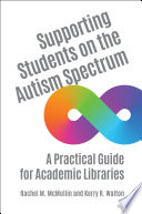 Supporting students on the autism spectrum : a practical guide for academic libraries /