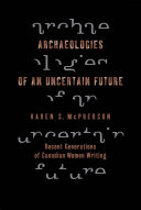 Archaeologies of an uncertain future : recent generations of Canadian women writing /