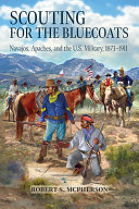 Scouting for the bluecoats : Navajos, Apaches, and the U.S. military, 1873-1911 /