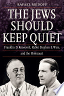The Jews should keep quiet : Franklin D. Roosevelt, Rabbi Stephen S. Wise, and the Holocaust /