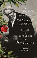 A longing for wide and unknown things : the life of Alexander von Humboldt /
