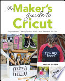 The makers guide to Cricut : easy projects for creating fabulous home decor, wearables, and gifts /