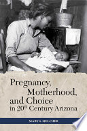 Pregnancy, motherhood, and choice in twentieth-century Arizona /