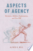 Aspects of agency : decisions, abilities, explanations, and free will /