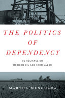 The politics of dependency : US reliance on Mexican oil and farm labor /