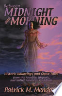 Between midnight and morning : historic hauntings and ghost tales from the frontier, Hispanic, and Native American traditions /