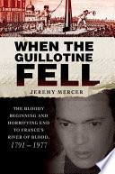 When the guillotine fell : the bloody beginning and horrifying end to France's river of blood, 1791-1977 /