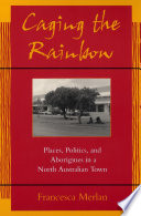 Caging the rainbow : places, politics, and aborigines in a North Australian town /