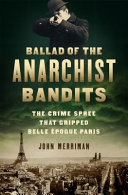 Ballad of the anarchist bandits : the crime spree that gripped Belle Époque Paris /
