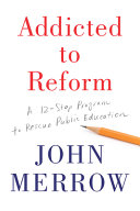 Addicted to reform : a 12-step program to rescue public education /