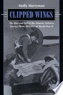 Clipped wings : the rise and fall of the Women Airforce Service Pilots (WASPs) of World War II /