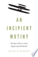 An incipient mutiny : the story of the U.S. Army Signal Corps pilot revolt /