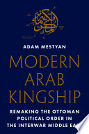 Modern Arab kingship : remaking the Ottoman political order in the interwar Middle East /