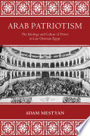 Arab patriotism : the ideology and culture of power in late Ottoman Egypt /