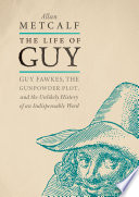 The life of guy : Guy Fawkes, the Gunpowder Plot, and the unlikely history of an indispensable word /