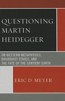 Questioning Martin Heidegger : on Western metaphysics, Bhuddhist ethics, and the fate of the sentient Earth /