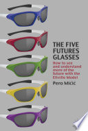 The Five Futures Glasses : How to See and Understand More of the Future with the Eltville Model /