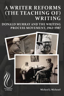 A writer reforms (the teaching of) writing : Donald Murray and the writing process movement, 1963-1987 /