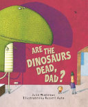 Are the dinosaurs dead, Dad? /