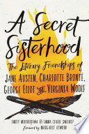A secret sisterhood : the literary friendships of Jane Austen, Charlotte Bronté, George Eliot & Virginia Woolf /