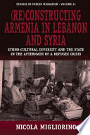 (Re)constructing Armenia in Lebanon and Syria : ethno-cultural diversity and the state in the aftermath of a refugee crisis /