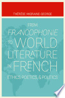 From francophonie to world literature in French : ethics, poetics, & politics /