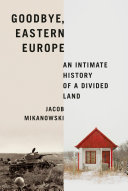 Goodbye, eastern Europe : an intimate history of a divided land /