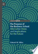 The Purpose of the Business School : Alternative Views and Implications for the Future /