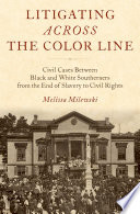Litigating across the color line : civil cases between Black and White Southerners from the end of slavery to civil rights /