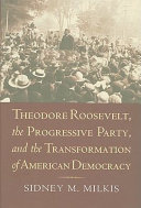 Theodore Roosevelt, the Progressive Party, and the transformation of American democracy /